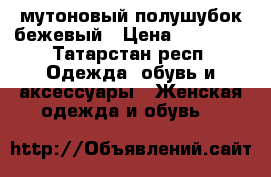 мутоновый полушубок бежевый › Цена ­ 10 000 - Татарстан респ. Одежда, обувь и аксессуары » Женская одежда и обувь   